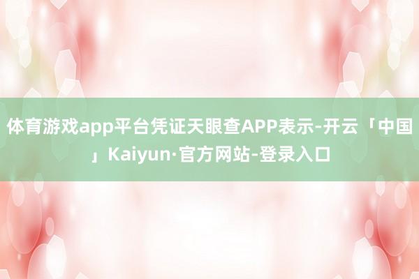 体育游戏app平台凭证天眼查APP表示-开云「中国」Kaiyun·官方网站-登录入口