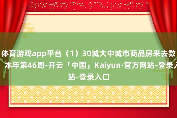 体育游戏app平台（1）30城大中城市商品房来去数据：本年第46周-开云「中国」Kaiyun·官方网站-登录入口