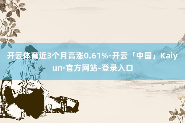 开云体育近3个月高涨0.61%-开云「中国」Kaiyun·官方网站-登录入口