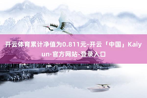 开云体育累计净值为0.811元-开云「中国」Kaiyun·官方网站-登录入口