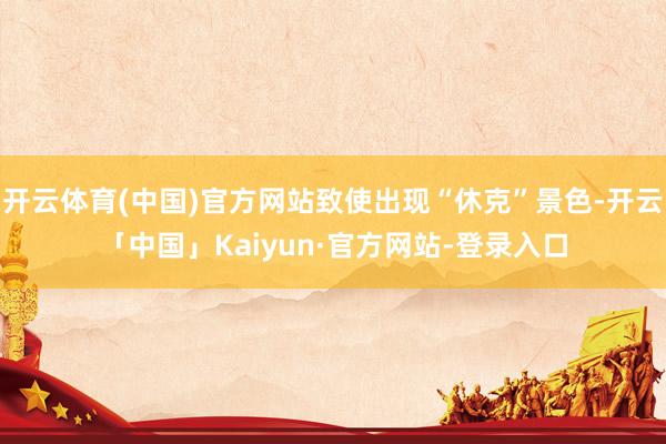 开云体育(中国)官方网站致使出现“休克”景色-开云「中国」Kaiyun·官方网站-登录入口