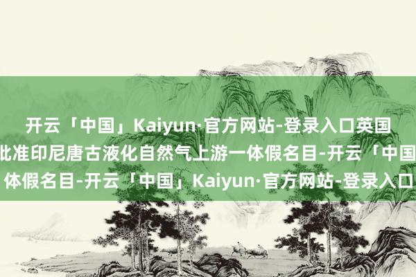 开云「中国」Kaiyun·官方网站-登录入口英国石油公司偏激合营伙伴批准印尼唐古液化自然气上游一体假名目-开云「中国」Kaiyun·官方网站-登录入口