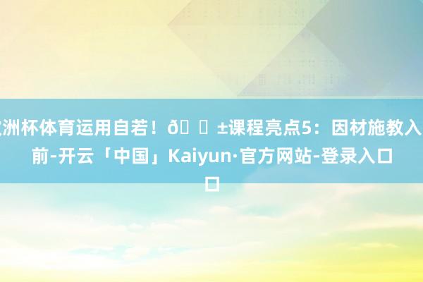 欧洲杯体育运用自若！📱课程亮点5：因材施教入学前-开云「中国」Kaiyun·官方网站-登录入口