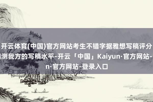 开云体育(中国)官方网站考生不错字据雅想写稿评分圭臬来揣测我方的写稿水平-开云「中国」Kaiyun·官方网站-登录入口