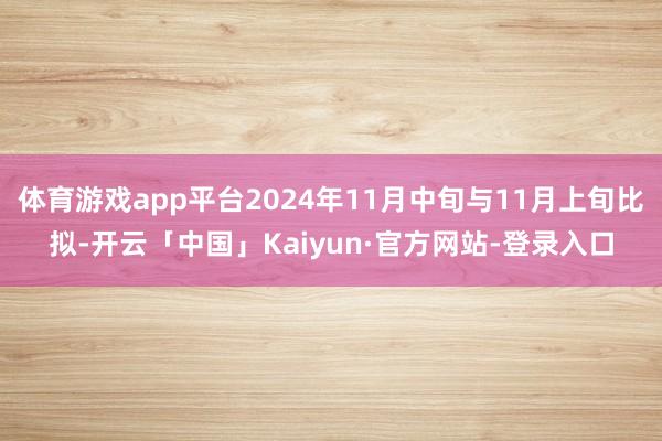 体育游戏app平台2024年11月中旬与11月上旬比拟-开云「中国」Kaiyun·官方网站-登录入口