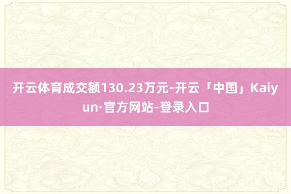 开云体育成交额130.23万元-开云「中国」Kaiyun·官方网站-登录入口