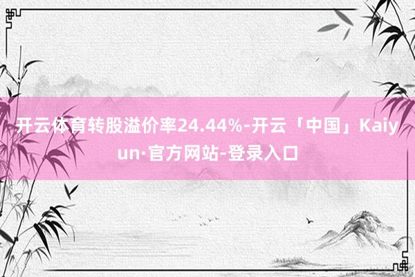 开云体育转股溢价率24.44%-开云「中国」Kaiyun·官方网站-登录入口