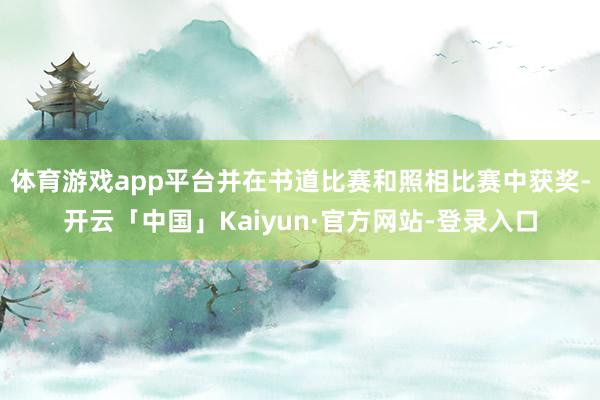 体育游戏app平台并在书道比赛和照相比赛中获奖-开云「中国」Kaiyun·官方网站-登录入口