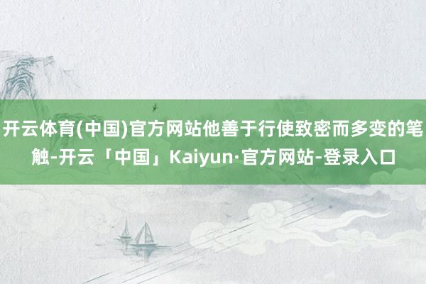 开云体育(中国)官方网站他善于行使致密而多变的笔触-开云「中国」Kaiyun·官方网站-登录入口