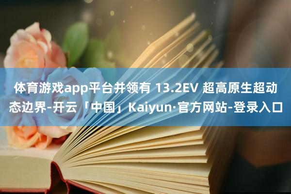 体育游戏app平台并领有 13.2EV 超高原生超动态边界-开云「中国」Kaiyun·官方网站-登录入口