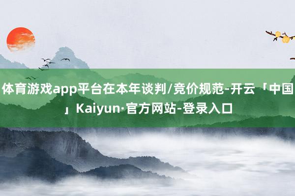 体育游戏app平台在本年谈判/竞价规范-开云「中国」Kaiyun·官方网站-登录入口