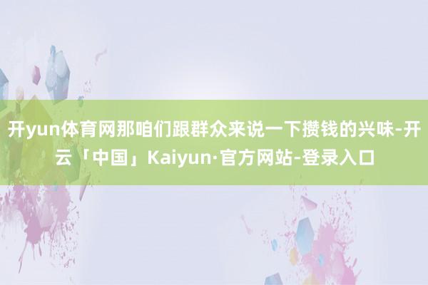 开yun体育网那咱们跟群众来说一下攒钱的兴味-开云「中国」Kaiyun·官方网站-登录入口