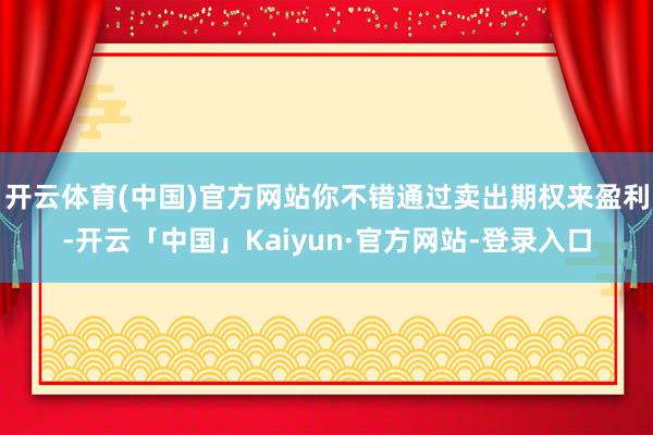 开云体育(中国)官方网站你不错通过卖出期权来盈利-开云「中国」Kaiyun·官方网站-登录入口