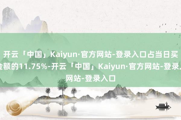 开云「中国」Kaiyun·官方网站-登录入口占当日买入金额的11.75%-开云「中国」Kaiyun·官方网站-登录入口