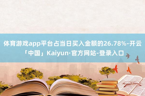 体育游戏app平台占当日买入金额的26.78%-开云「中国」Kaiyun·官方网站-登录入口