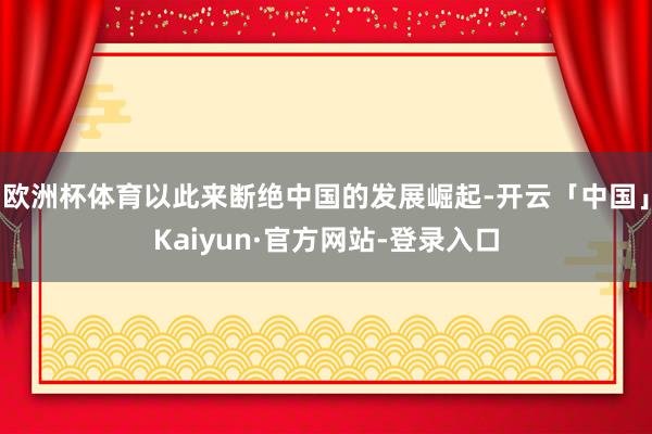 欧洲杯体育以此来断绝中国的发展崛起-开云「中国」Kaiyun·官方网站-登录入口