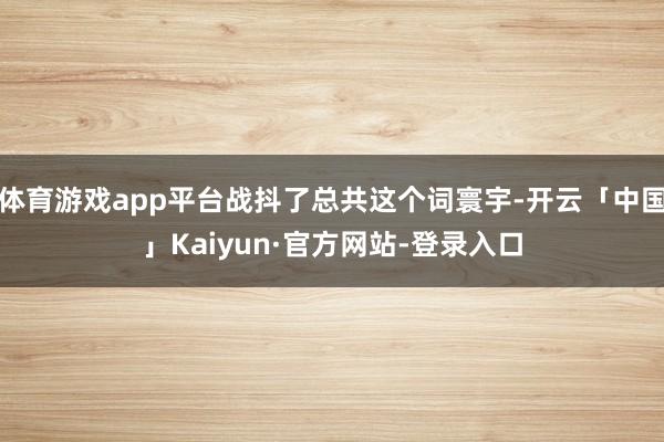 体育游戏app平台战抖了总共这个词寰宇-开云「中国」Kaiyun·官方网站-登录入口