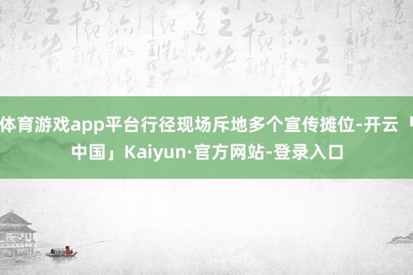 体育游戏app平台行径现场斥地多个宣传摊位-开云「中国」Kaiyun·官方网站-登录入口