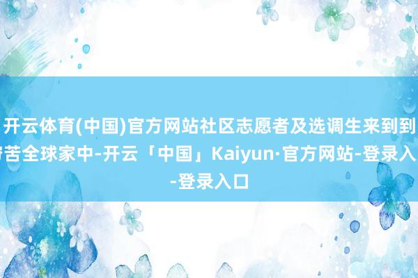 开云体育(中国)官方网站社区志愿者及选调生来到到穷苦全球家中-开云「中国」Kaiyun·官方网站-登录入口