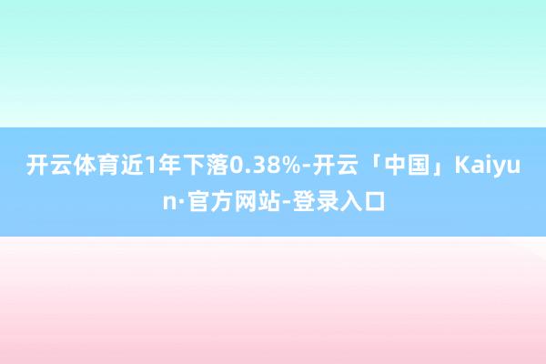 开云体育近1年下落0.38%-开云「中国」Kaiyun·官方网站-登录入口