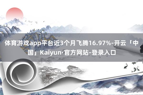 体育游戏app平台近3个月飞腾16.97%-开云「中国」Kaiyun·官方网站-登录入口