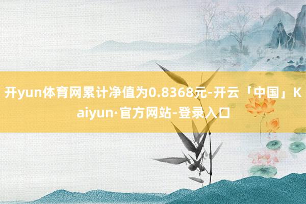 开yun体育网累计净值为0.8368元-开云「中国」Kaiyun·官方网站-登录入口