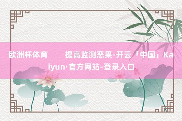 欧洲杯体育        提高监测恶果-开云「中国」Kaiyun·官方网站-登录入口
