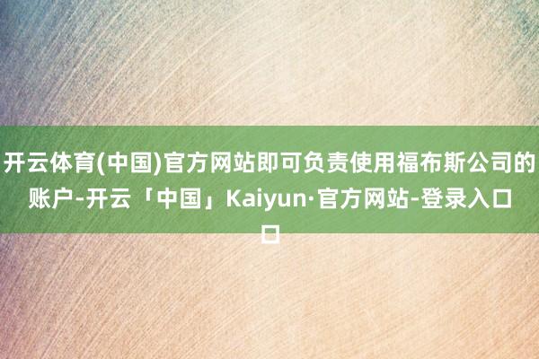 开云体育(中国)官方网站即可负责使用福布斯公司的账户-开云「中国」Kaiyun·官方网站-登录入口