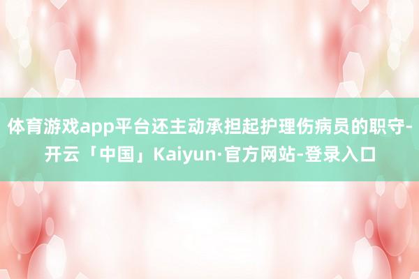 体育游戏app平台还主动承担起护理伤病员的职守-开云「中国」Kaiyun·官方网站-登录入口