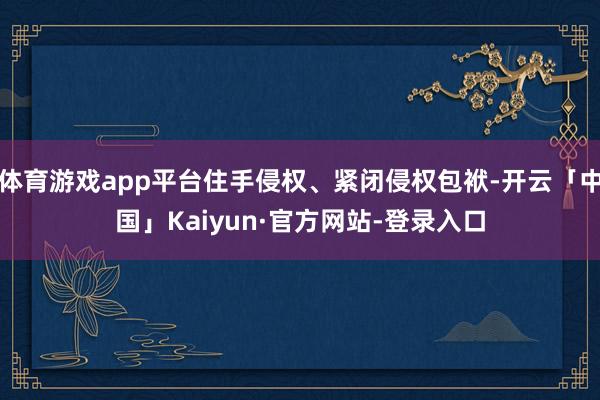 体育游戏app平台住手侵权、紧闭侵权包袱-开云「中国」Kaiyun·官方网站-登录入口