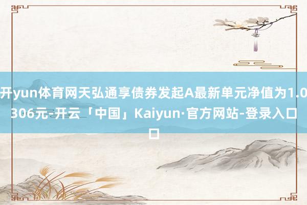 开yun体育网天弘通享债券发起A最新单元净值为1.0306元-开云「中国」Kaiyun·官方网站-登录入口