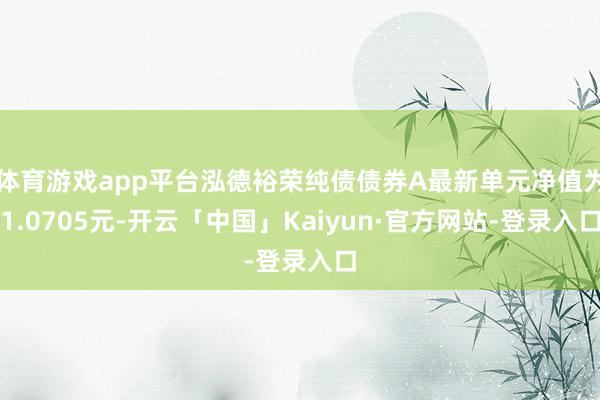 体育游戏app平台泓德裕荣纯债债券A最新单元净值为1.0705元-开云「中国」Kaiyun·官方网站-登录入口