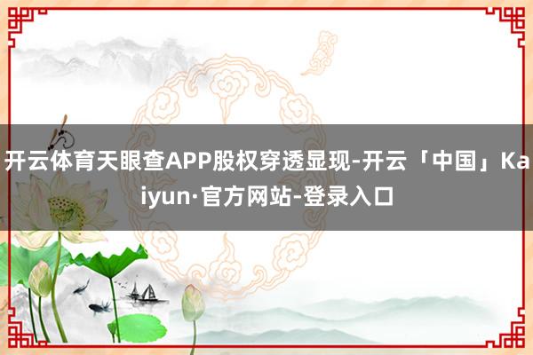 开云体育天眼查APP股权穿透显现-开云「中国」Kaiyun·官方网站-登录入口