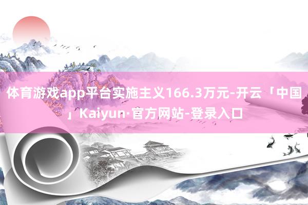 体育游戏app平台实施主义166.3万元-开云「中国」Kaiyun·官方网站-登录入口