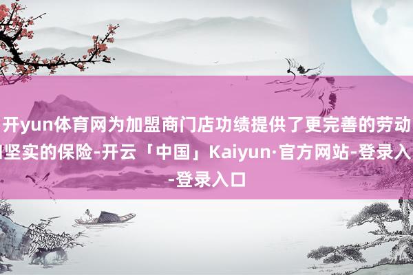 开yun体育网为加盟商门店功绩提供了更完善的劳动和坚实的保险-开云「中国」Kaiyun·官方网站-登录入口