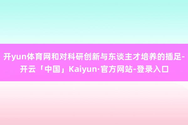 开yun体育网和对科研创新与东谈主才培养的插足-开云「中国」Kaiyun·官方网站-登录入口