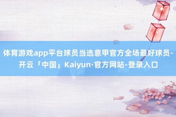 体育游戏app平台球员当选意甲官方全场最好球员-开云「中国」Kaiyun·官方网站-登录入口
