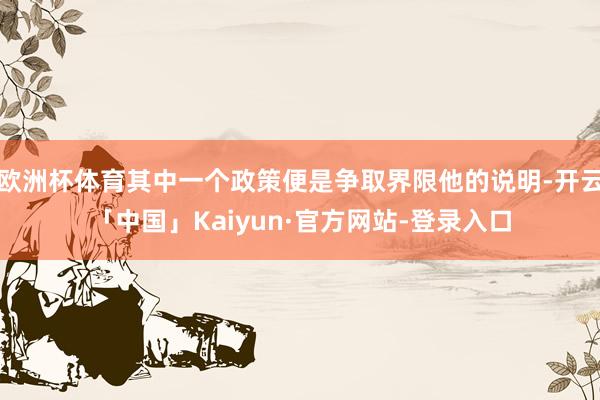 欧洲杯体育其中一个政策便是争取界限他的说明-开云「中国」Kaiyun·官方网站-登录入口