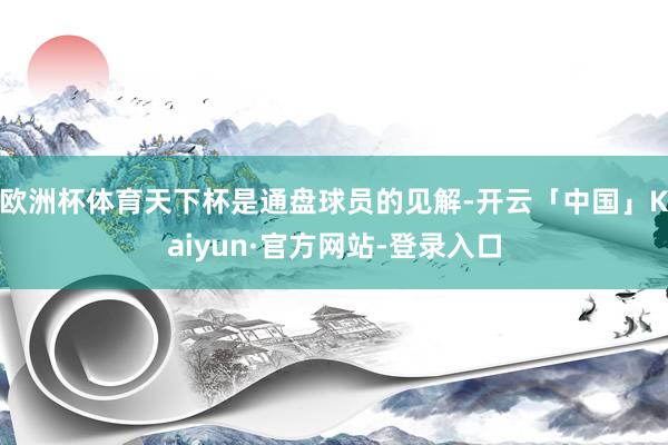 欧洲杯体育天下杯是通盘球员的见解-开云「中国」Kaiyun·官方网站-登录入口
