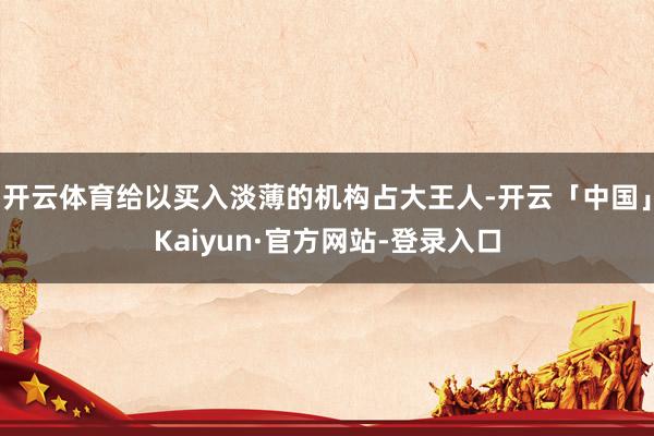 开云体育给以买入淡薄的机构占大王人-开云「中国」Kaiyun·官方网站-登录入口
