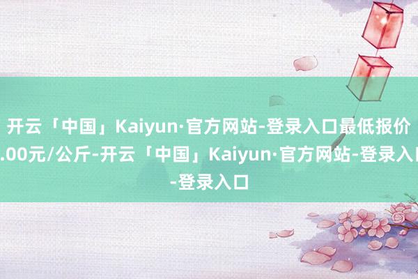 开云「中国」Kaiyun·官方网站-登录入口最低报价1.00元/公斤-开云「中国」Kaiyun·官方网站-登录入口