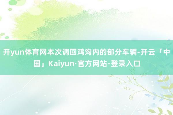 开yun体育网　　本次调回鸿沟内的部分车辆-开云「中国」Kaiyun·官方网站-登录入口