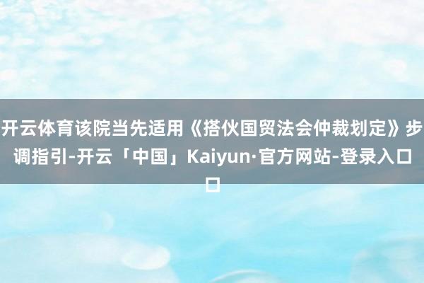 开云体育　　该院当先适用《搭伙国贸法会仲裁划定》步调指引-开云「中国」Kaiyun·官方网站-登录入口