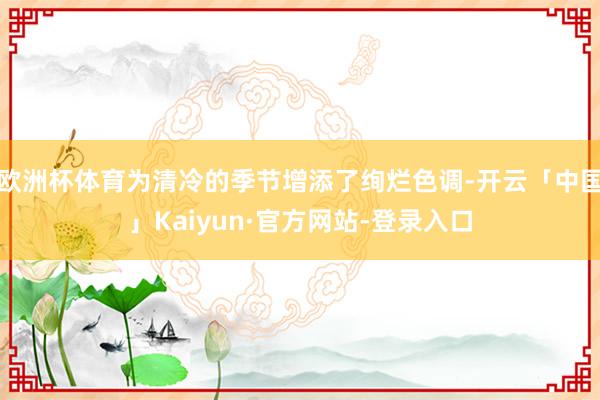 欧洲杯体育为清冷的季节增添了绚烂色调-开云「中国」Kaiyun·官方网站-登录入口