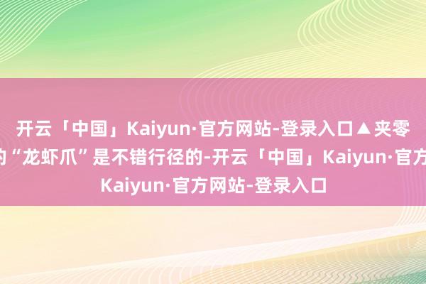 开云「中国」Kaiyun·官方网站-登录入口▲夹零食因为这支笔的“龙虾爪”是不错行径的-开云「中国」Kaiyun·官方网站-登录入口