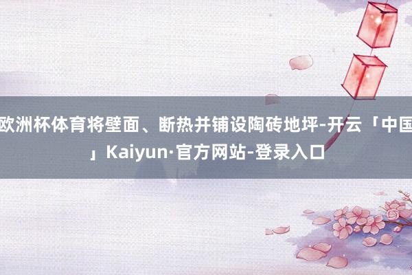 欧洲杯体育将壁面、断热并铺设陶砖地坪-开云「中国」Kaiyun·官方网站-登录入口