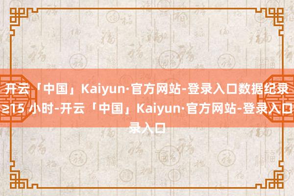 开云「中国」Kaiyun·官方网站-登录入口数据纪录≥15 小时-开云「中国」Kaiyun·官方网站-登录入口