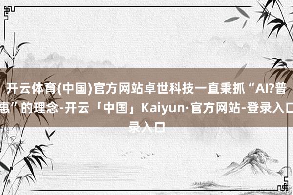 开云体育(中国)官方网站卓世科技一直秉抓“AI?普惠”的理念-开云「中国」Kaiyun·官方网站-登录入口
