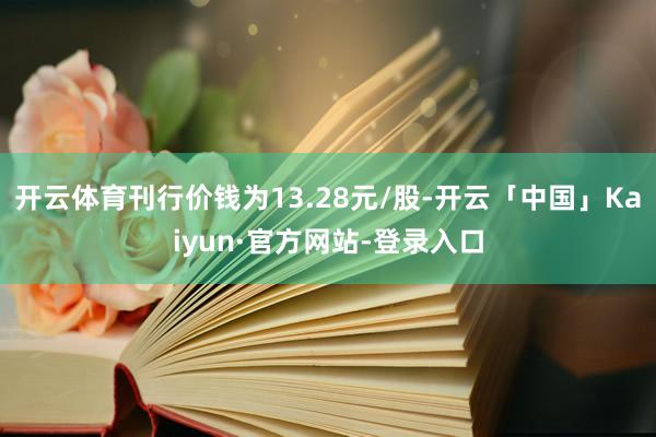 开云体育刊行价钱为13.28元/股-开云「中国」Kaiyun·官方网站-登录入口