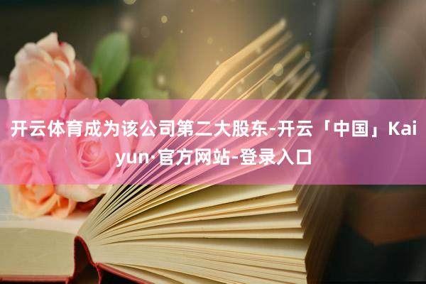 开云体育成为该公司第二大股东-开云「中国」Kaiyun·官方网站-登录入口